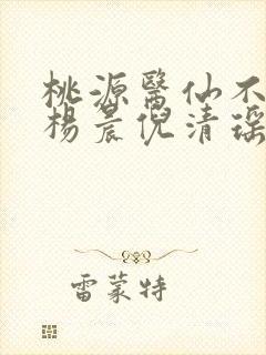桃源医仙不风流杨晨倪清瑶小说
