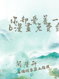 你却爱着一个sb漫画免费观看下拉 你却爱着一个sb漫画免费观看下拉
