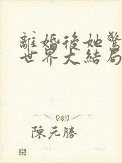 离婚后她惊艳了世界大结局最新章节