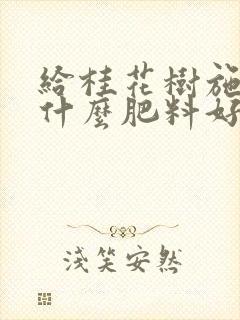 给桂花树施肥用什么肥料好