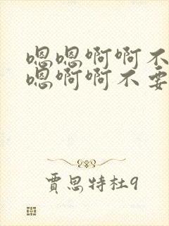 嗯嗯啊啊不要嗯嗯啊啊不要嗯