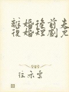 离婚后前夫求着复婚短剧免费观看