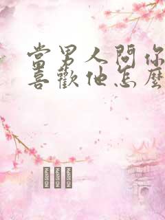 当男人问你喜不喜欢他怎么回答 当男人问你喜不喜欢他怎么回答