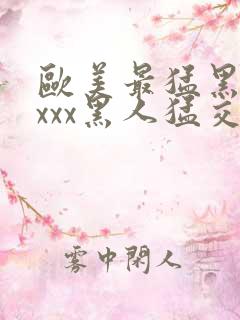 欧美最猛黑人xxxx黑人猛交r