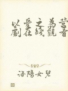 以爱之为营电视剧在线观看免费版高清 以爱之为营电视剧在线观看免费版高清