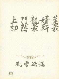 上门龙婿叶辰萧初然最新最新 上门龙婿叶辰萧初然最新最新