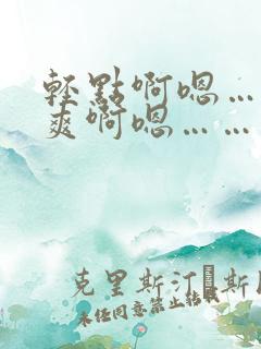 轻点啊嗯……好爽啊嗯……