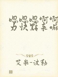 嗯嗯嗯啊啊啊用力快点来嘛