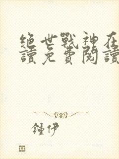 绝世战神在线阅读免费阅读全文