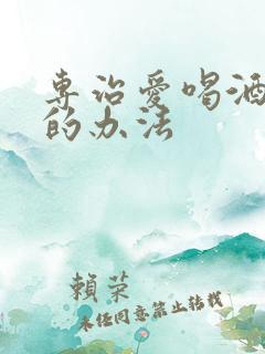 专治爱喝酒男人的办法