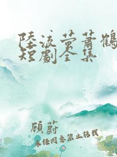 陆流萤萧鹤川的短剧全集