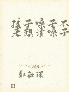 孩子嗓子不舒服老想清嗓子吃什么药