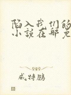 陷入我们的热恋小说在哪免费看