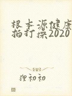 根本源健康社区拍打操2020年新版