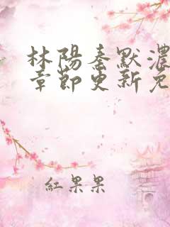 林阳秦默浓最新章节更新免费阅读全文