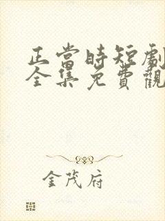 正当时短剧在线全集免费观看