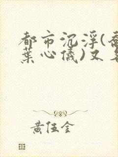 都市沉浮(乔梁叶心仪)又名:做局