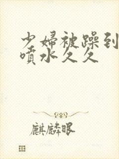 少妇被躁到高潮喷水久久