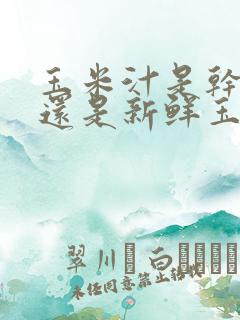 玉米汁是干玉米还是新鲜玉米 玉米汁是干玉米还是新鲜玉米