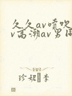 久久av喷吹av高潮av男同