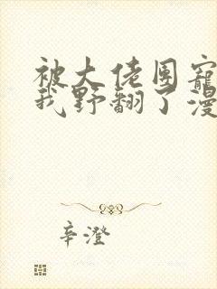 被大佬团宠后,我野翻了漫画