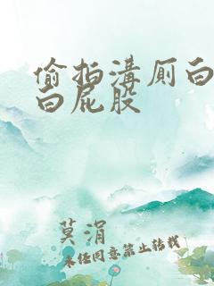 偷拍沟厕白嫩大白屁股