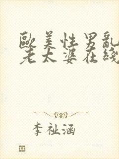 欧美性男乱欲女老太婆在线观看