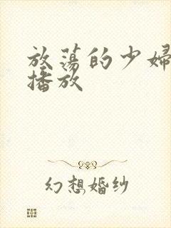 放荡的少妇视频播放 放荡的少妇视频播放