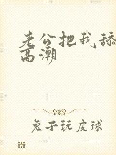 老公把我舔到了高潮