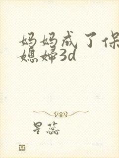 妈妈成了保姆儿媳妇3d