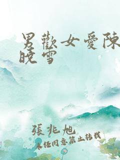 男欢女爱陈楚班晓雪