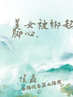 美女被绑起来挠脚心.
