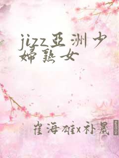 jizz亚洲少妇熟女 jizz亚洲少妇熟女