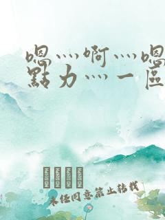嗯灬啊灬嗯灬用点力灬一区二区