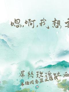 嗯,啊,我想要