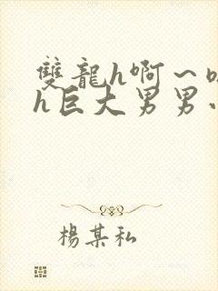 双龙h啊～嗯啊h巨大男男小说