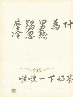 摩羯男为什么忽冷忽热
