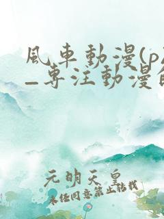 风车动漫(p)_专注动漫的更新时间 风车动漫(p)_专注动漫的更新时间