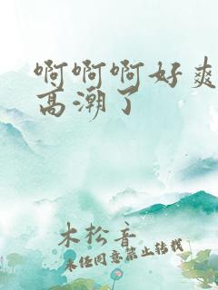 啊啊啊好爽啊要高潮了