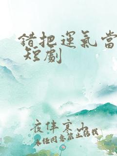 错把运气当本事 短剧