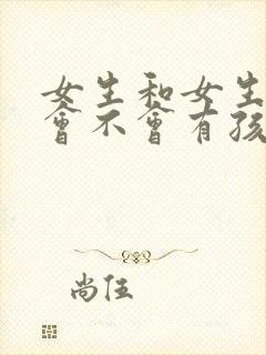 女生和女生亲嘴会不会有孩子