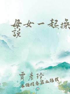 母女一起操的小说