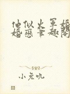 他似火军婚高干婚恋笔趣阁txt