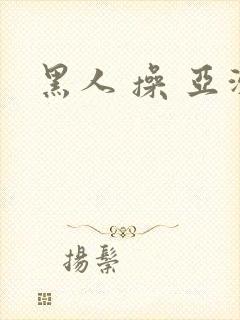 黑人 操 亚洲