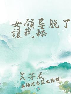 女领导脱了内裤让我舔