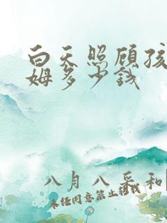 白天照顾孩子保姆多少钱