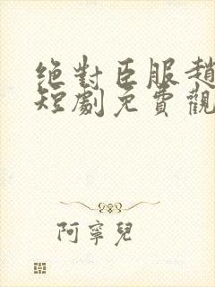 绝对臣服赵振栋短剧免费观看全集高清