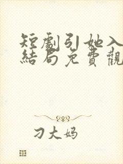 短剧引她入室大结局免费观看全集