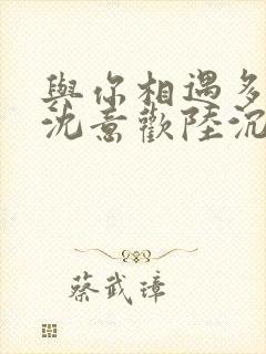 与你相遇多欢喜沈意欢陆沉舟全集阅读