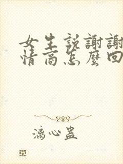 女生说谢谢哦高情商怎么回复